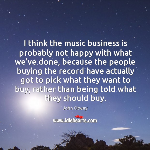 I think the music business is probably not happy with what we’ve done, because the people John Otway Picture Quote