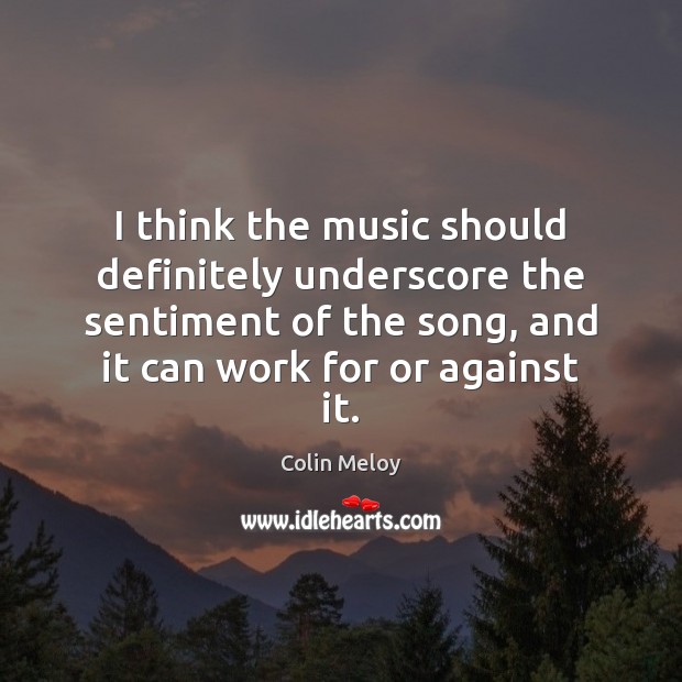 I think the music should definitely underscore the sentiment of the song, Colin Meloy Picture Quote