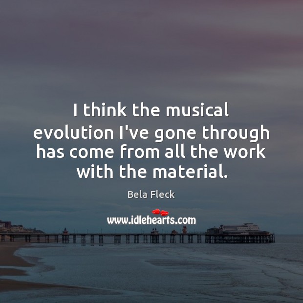 I think the musical evolution I’ve gone through has come from all Bela Fleck Picture Quote