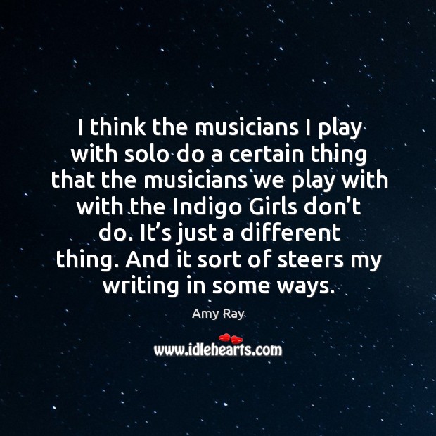 I think the musicians I play with solo do a certain thing that the musicians we play with Amy Ray Picture Quote
