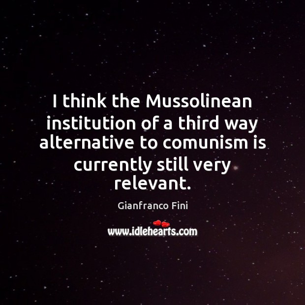 I think the Mussolinean institution of a third way alternative to comunism Gianfranco Fini Picture Quote