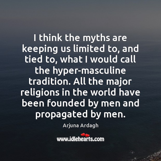 I think the myths are keeping us limited to, and tied to, Arjuna Ardagh Picture Quote