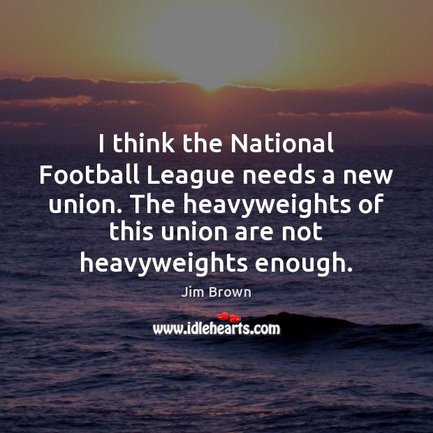 I think the National Football League needs a new union. The heavyweights Jim Brown Picture Quote