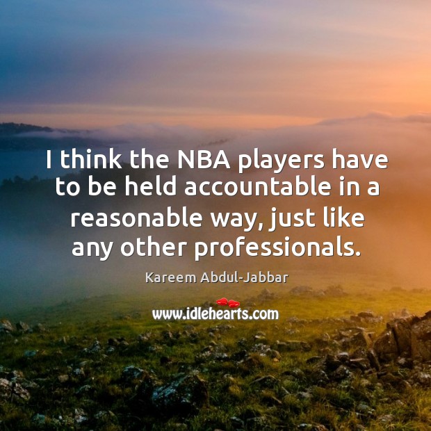 I think the nba players have to be held accountable in a reasonable way, just like any other professionals. Kareem Abdul-Jabbar Picture Quote