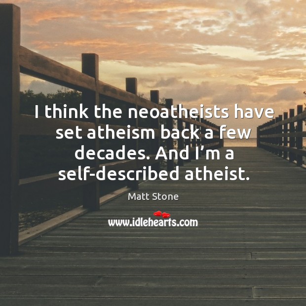 I think the neoatheists have set atheism back a few decades. And I’m a self-described atheist. Matt Stone Picture Quote