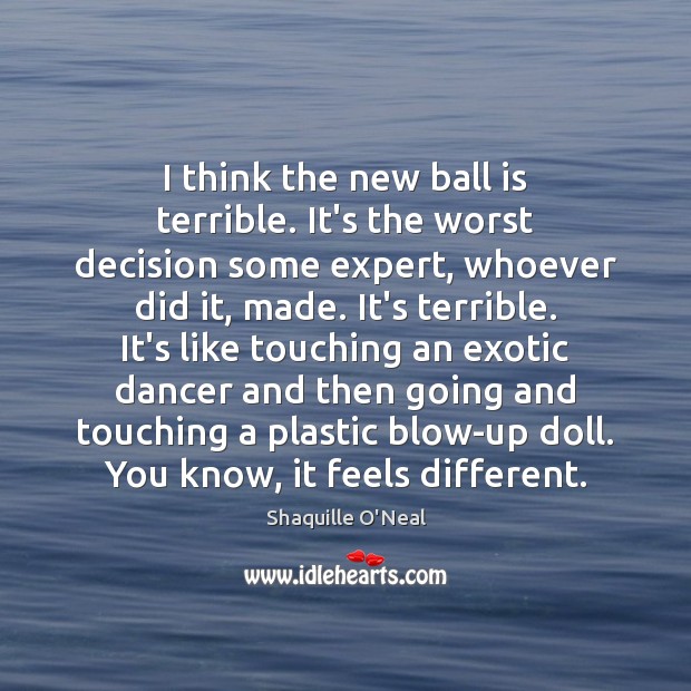 I think the new ball is terrible. It’s the worst decision some Shaquille O’Neal Picture Quote