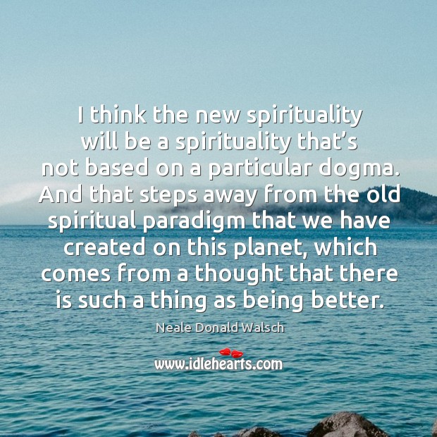 I think the new spirituality will be a spirituality that’s not based on a particular dogma. Neale Donald Walsch Picture Quote