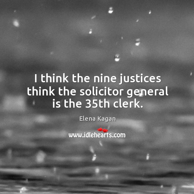I think the nine justices think the solicitor general is the 35th clerk. Elena Kagan Picture Quote
