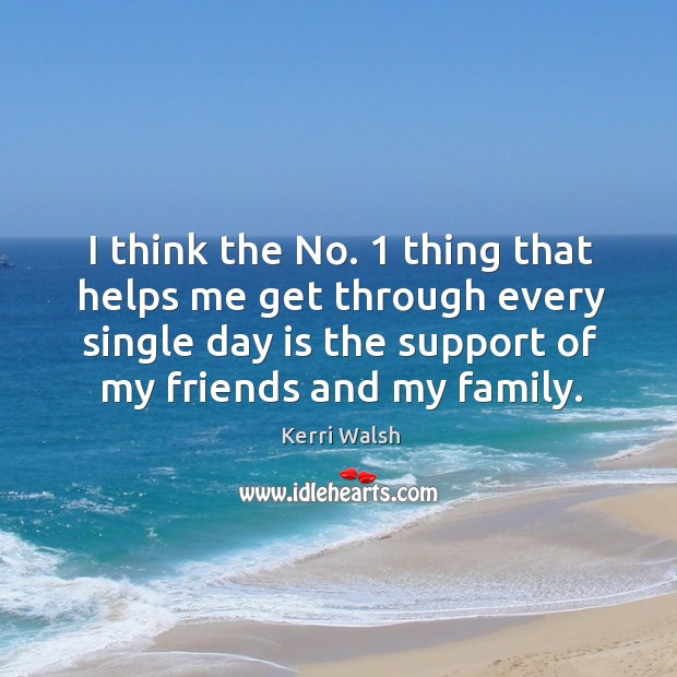 I think the no. 1 thing that helps me get through every single day is the support of my friends and my family. Image