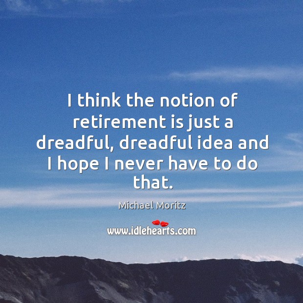 I think the notion of retirement is just a dreadful, dreadful idea Retirement Quotes Image