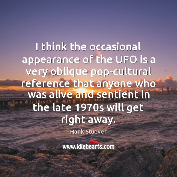 I think the occasional appearance of the UFO is a very oblique Hank Stuever Picture Quote