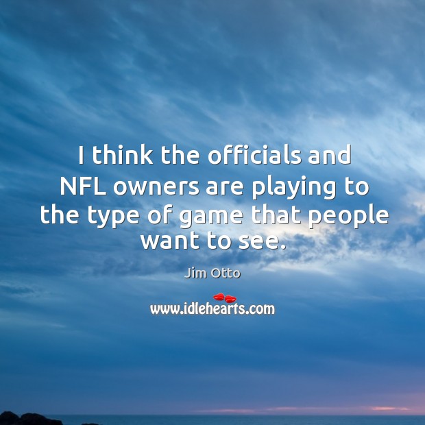 I think the officials and nfl owners are playing to the type of game that people want to see. Jim Otto Picture Quote