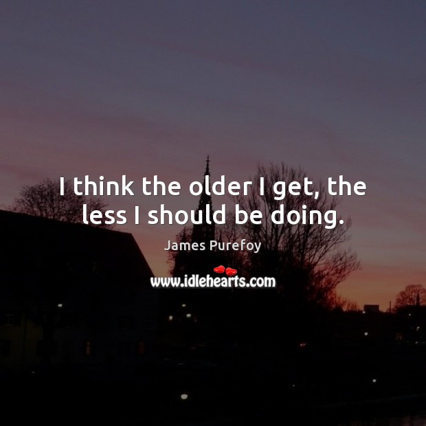 I think the older I get, the less I should be doing. James Purefoy Picture Quote