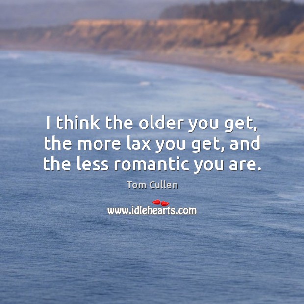 I think the older you get, the more lax you get, and the less romantic you are. Image