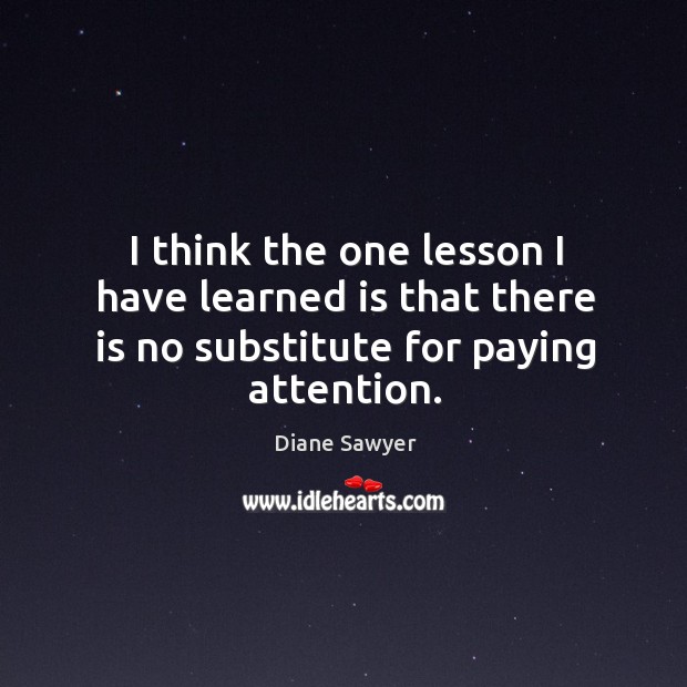 I think the one lesson I have learned is that there is no substitute for paying attention. Image