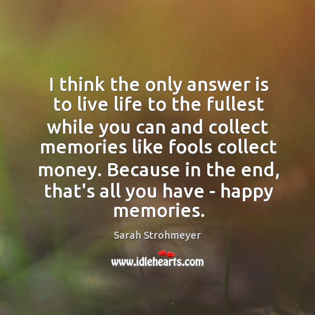 I think the only answer is to live life to the fullest Sarah Strohmeyer Picture Quote