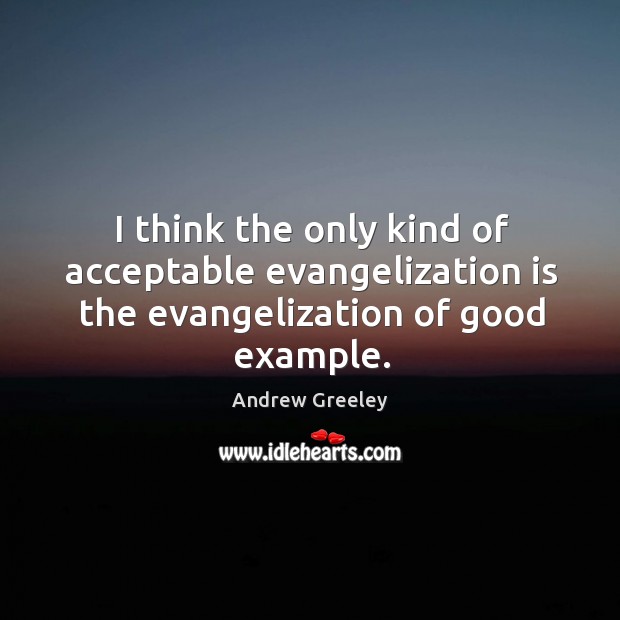 I think the only kind of acceptable evangelization is the evangelization of good example. Image