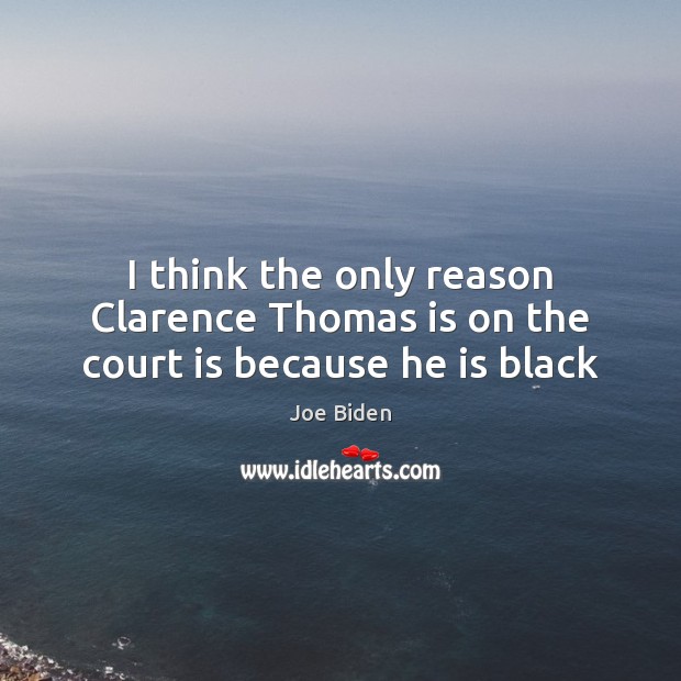 I think the only reason Clarence Thomas is on the court is because he is black Joe Biden Picture Quote
