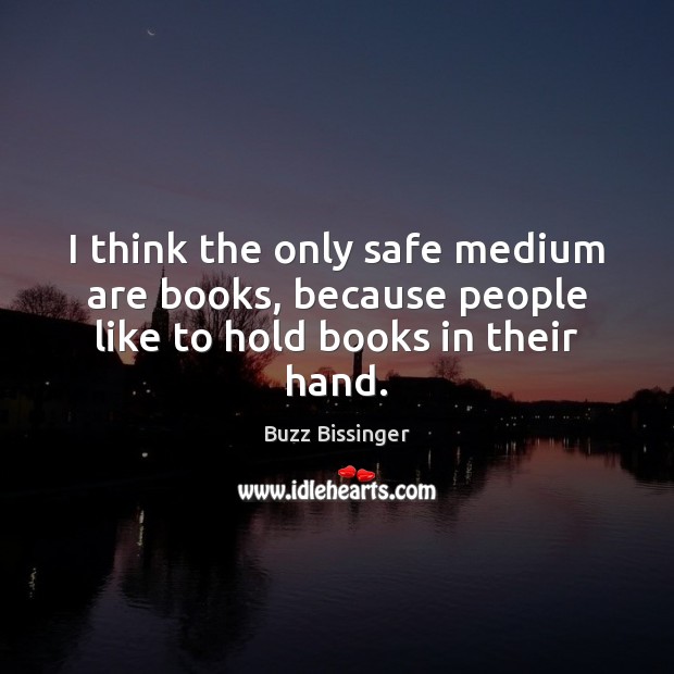 I think the only safe medium are books, because people like to hold books in their hand. Buzz Bissinger Picture Quote