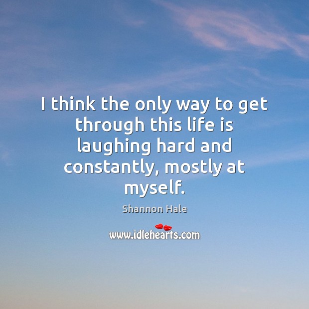 I think the only way to get through this life is laughing Shannon Hale Picture Quote