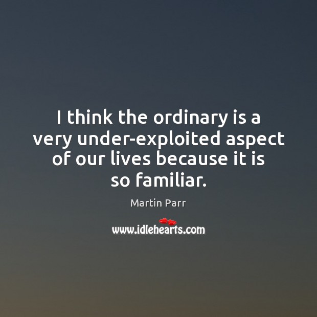 I think the ordinary is a very under-exploited aspect of our lives Martin Parr Picture Quote