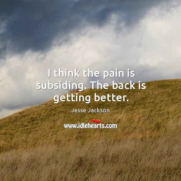 I think the pain is subsiding. The back is getting better. Jesse Jackson Picture Quote