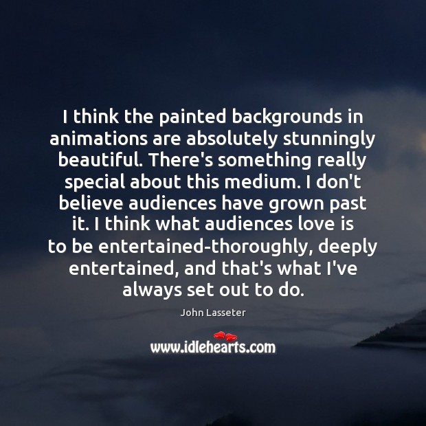I think the painted backgrounds in animations are absolutely stunningly beautiful. There’s John Lasseter Picture Quote