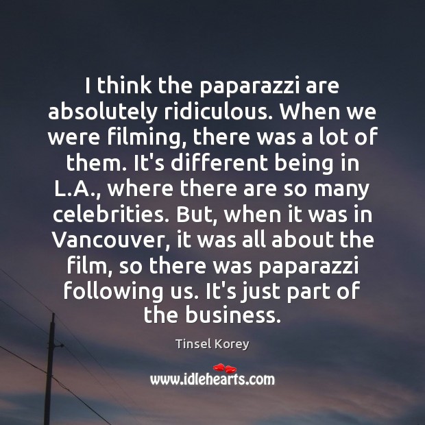 I think the paparazzi are absolutely ridiculous. When we were filming, there Tinsel Korey Picture Quote