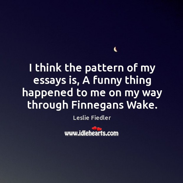 I think the pattern of my essays is, a funny thing happened to me on my way through finnegans wake. Image