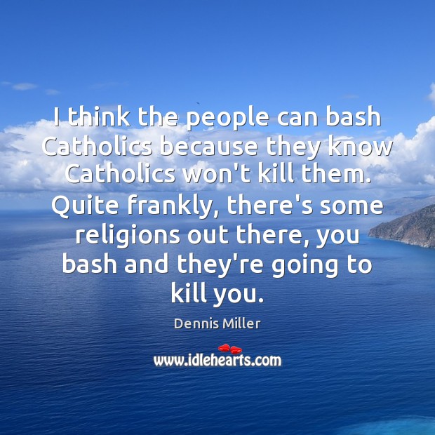 I think the people can bash Catholics because they know Catholics won’t Dennis Miller Picture Quote