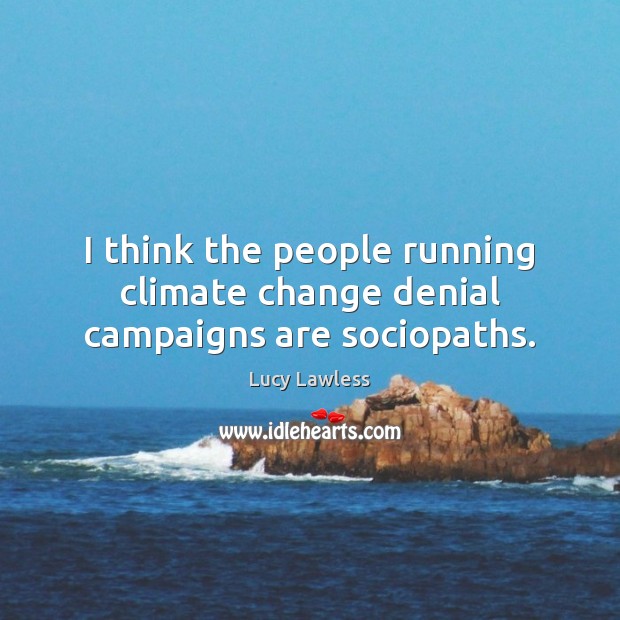 I think the people running climate change denial campaigns are sociopaths. Lucy Lawless Picture Quote