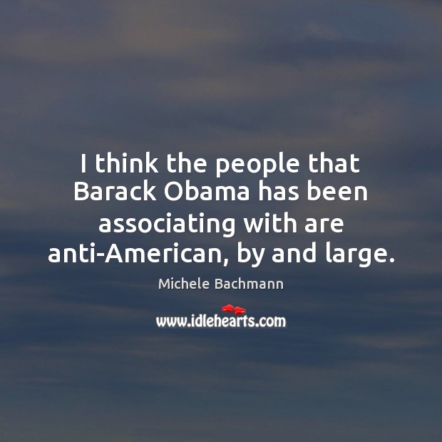 I think the people that Barack Obama has been associating with are Michele Bachmann Picture Quote