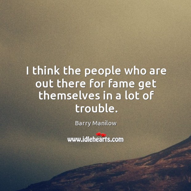 I think the people who are out there for fame get themselves in a lot of trouble. Barry Manilow Picture Quote