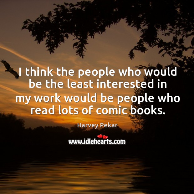 I think the people who would be the least interested in my work would be people who read lots of comic books. Harvey Pekar Picture Quote