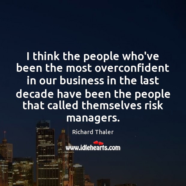 I think the people who’ve been the most overconfident in our business Richard Thaler Picture Quote
