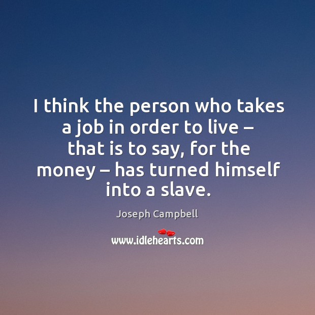 I think the person who takes a job in order to live – that is to say, for the money – has turned himself into a slave. Joseph Campbell Picture Quote
