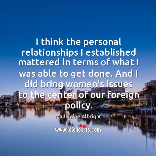 I think the personal relationships I established mattered in terms of what I was able to get done. Madeleine Albright Picture Quote