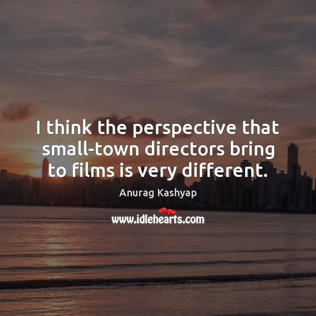 I think the perspective that small-town directors bring to films is very different. Image