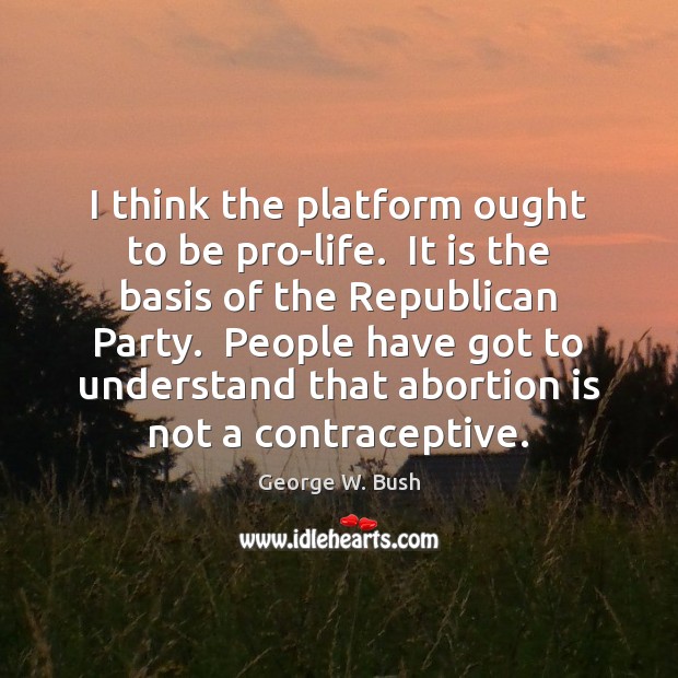 I think the platform ought to be pro-life.  It is the basis Image