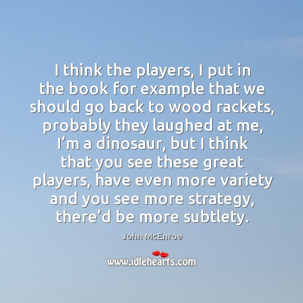 I think the players, I put in the book for example that we should go back to wood rackets John McEnroe Picture Quote