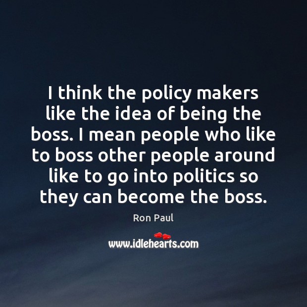 I think the policy makers like the idea of being the boss. Ron Paul Picture Quote