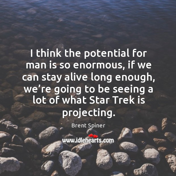 I think the potential for man is so enormous, if we can stay alive long enough, we’re going Brent Spiner Picture Quote