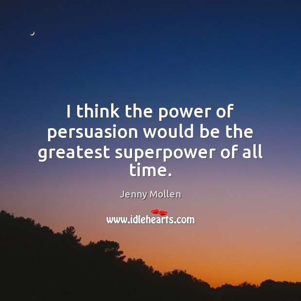 I think the power of persuasion would be the greatest superpower of all time. Image