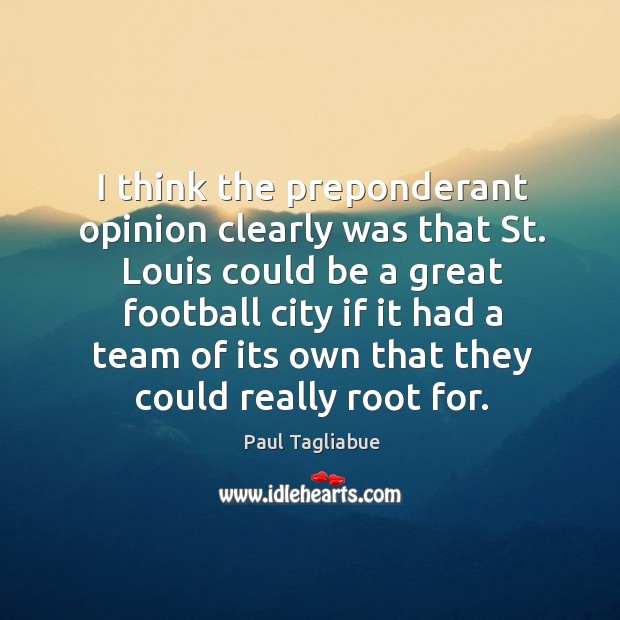 I think the preponderant opinion clearly was that st. Louis could be a great football city Paul Tagliabue Picture Quote