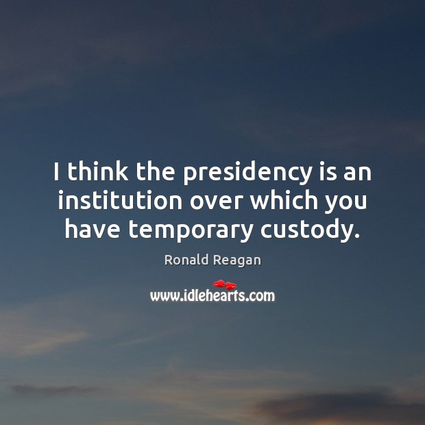 I think the presidency is an institution over which you have temporary custody. Ronald Reagan Picture Quote