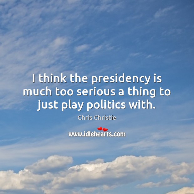 I think the presidency is much too serious a thing to just play politics with. Chris Christie Picture Quote