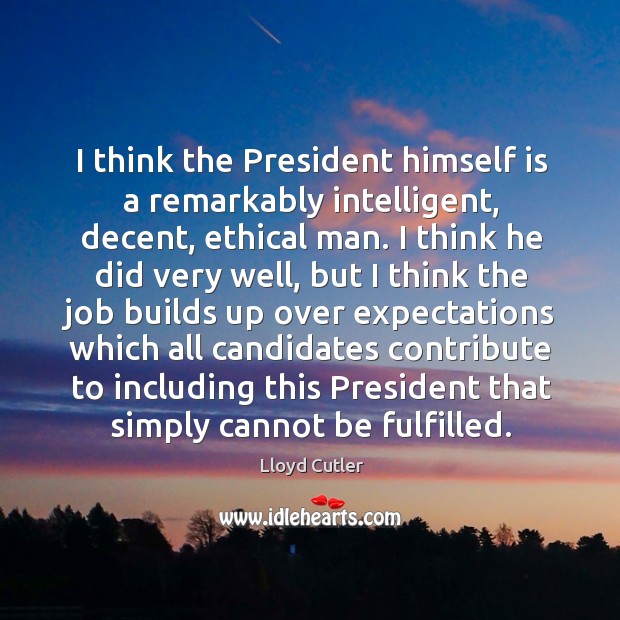 I think the president himself is a remarkably intelligent, decent, ethical man. Lloyd Cutler Picture Quote