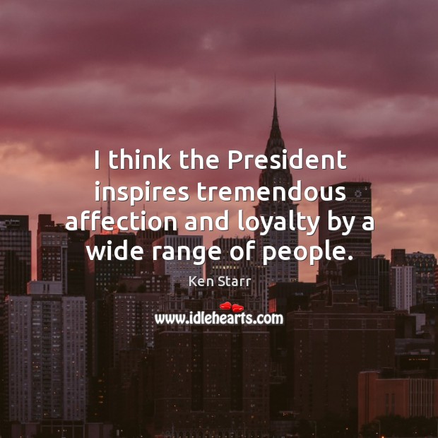 I think the president inspires tremendous affection and loyalty by a wide range of people. Ken Starr Picture Quote