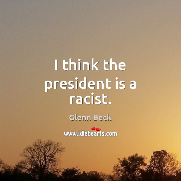 I think the president is a racist. Glenn Beck Picture Quote
