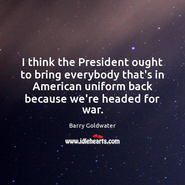 I think the President ought to bring everybody that’s in American uniform Barry Goldwater Picture Quote